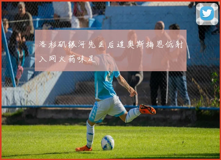 洛杉矶银河先丢后追奥斯梅恩低射入网火药味足