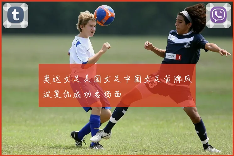 奥运女足美国女足中国女足黄牌风波复仇成功名场面