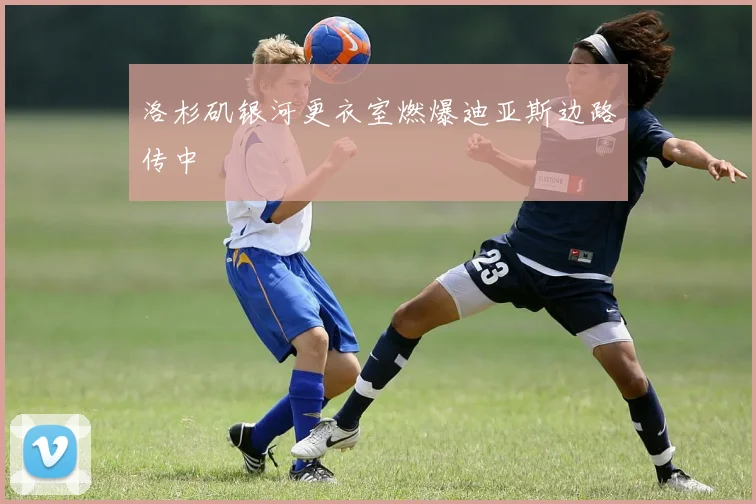 洛杉矶银河更衣室燃爆迪亚斯边路传中
