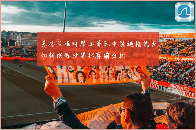 苏格兰面对摩洛哥队中场逼抢能否切断线路世界杯赛前分析