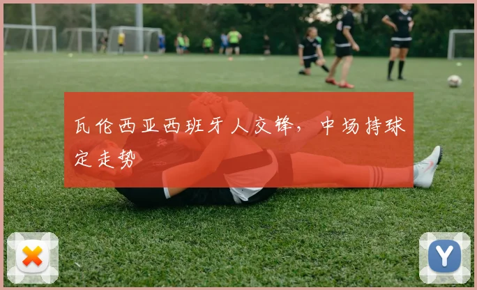 瓦伦西亚西班牙人交锋，中场持球定走势