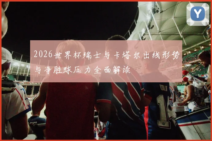 2026世界杯瑞士与卡塔尔出线形势与净胜球压力全面解读