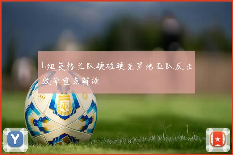 L组英格兰队硬碰硬克罗地亚队反击效率重点解读