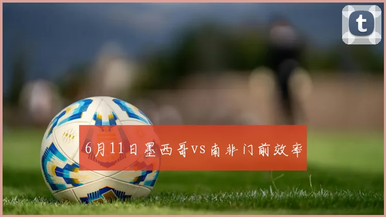 6月11日墨西哥vs南非门前效率