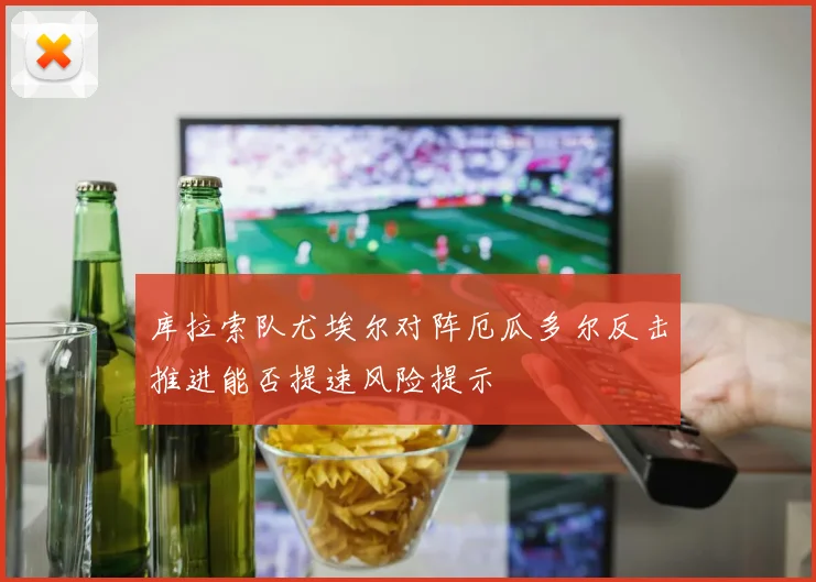 库拉索队尤埃尔对阵厄瓜多尔反击推进能否提速风险提示
