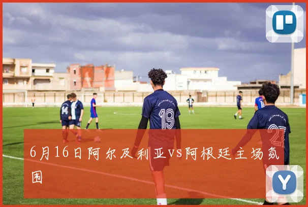 6月16日阿尔及利亚vs阿根廷主场氛围