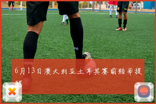 6月13日澳大利亚土耳其赛前赔率提醒