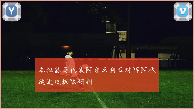 本拉赫马代表阿尔及利亚对阵阿根廷进攻权限研判