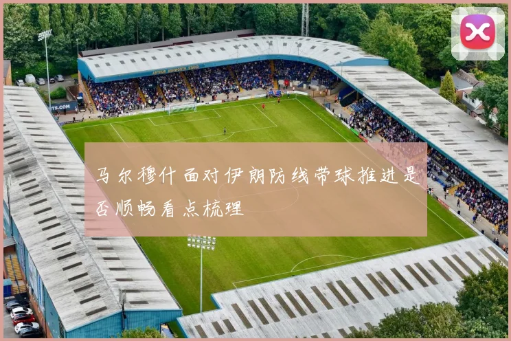 马尔穆什面对伊朗防线带球推进是否顺畅看点梳理