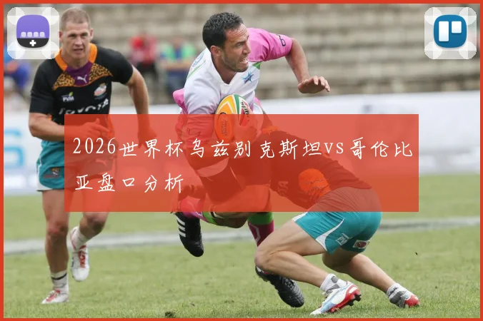 2026世界杯乌兹别克斯坦vs哥伦比亚盘口分析