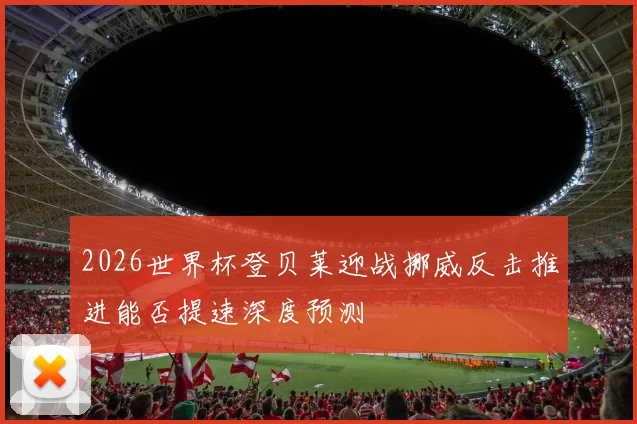 2026世界杯登贝莱迎战挪威反击推进能否提速深度预测