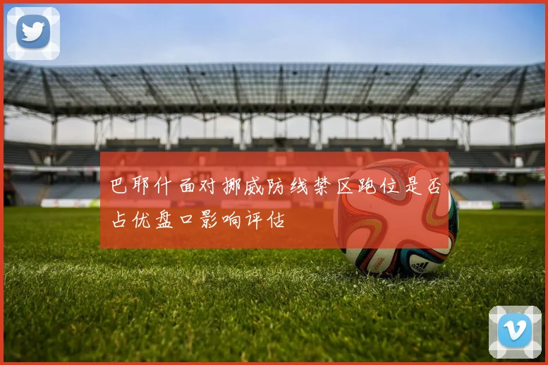 巴耶什面对挪威防线禁区跑位是否占优盘口影响评估
