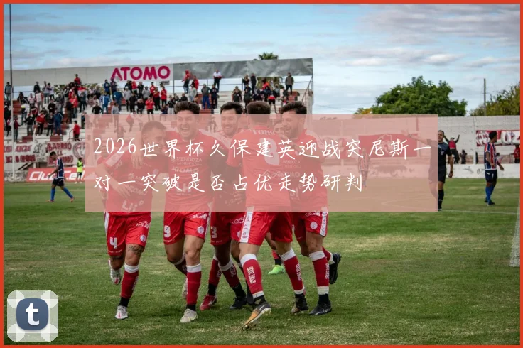 2026世界杯久保建英迎战突尼斯一对一突破是否占优走势研判