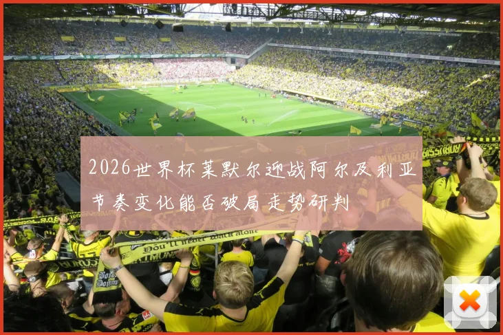 2026世界杯莱默尔迎战阿尔及利亚节奏变化能否破局走势研判