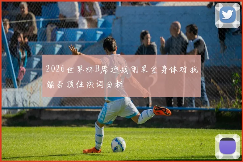 2026世界杯B席迎战刚果金身体对抗能否顶住热词分析