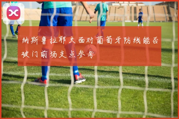 纳斯鲁拉耶夫面对葡萄牙防线能否破门前场支点参考