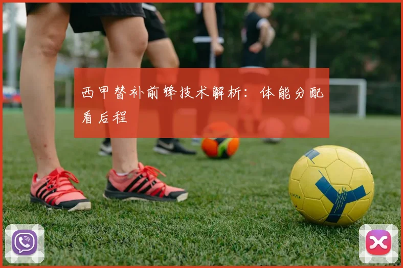 西甲替补前锋技术解析：体能分配看后程