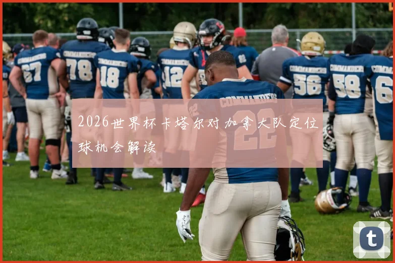 2026世界杯卡塔尔对加拿大队定位球机会解读