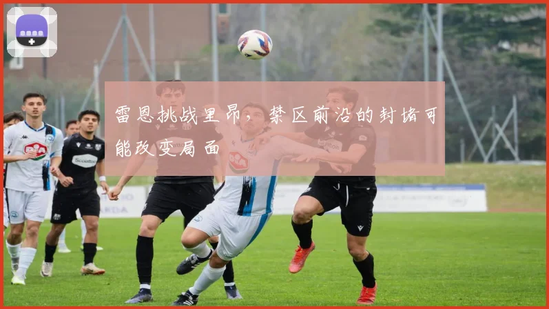 雷恩挑战里昂，禁区前沿的封堵可能改变局面