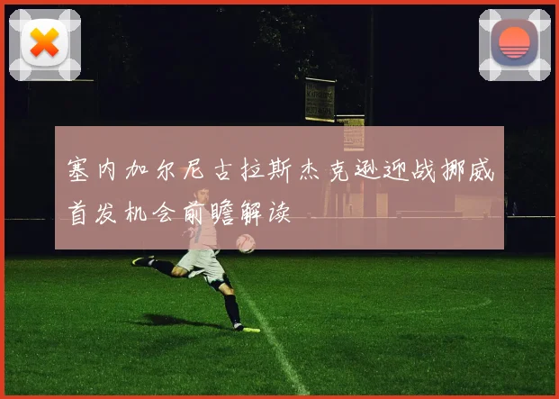 塞内加尔尼古拉斯杰克逊迎战挪威首发机会前瞻解读