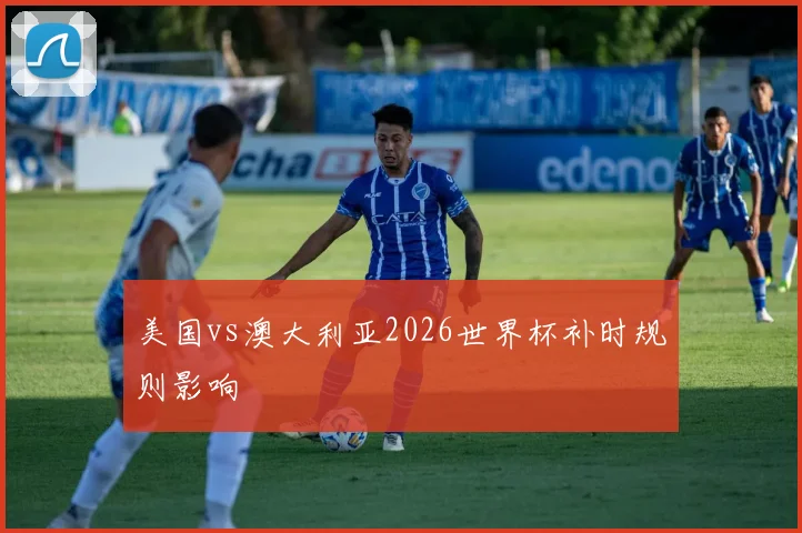 美国vs澳大利亚2026世界杯补时规则影响
