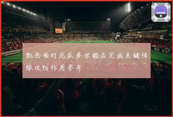 凯西面对厄瓜多尔能否完成关键传球攻防作用参考