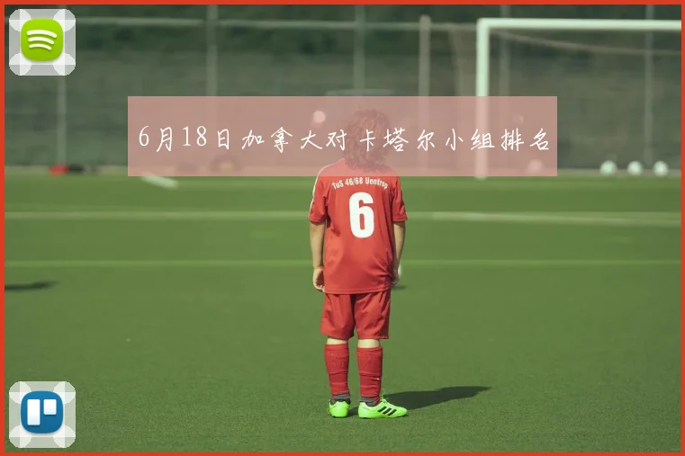 6月18日加拿大对卡塔尔小组排名
