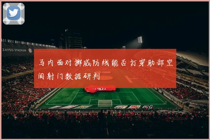 马内面对挪威防线能否打穿肋部空间射门数据研判