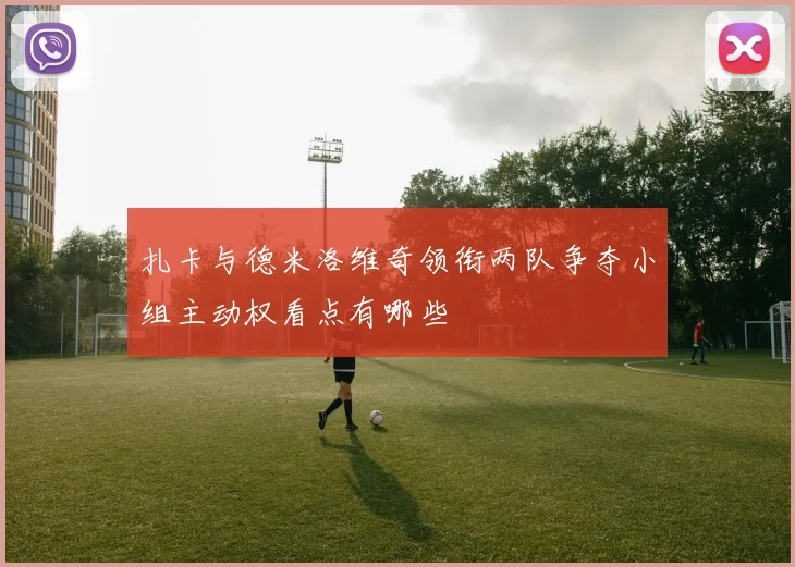 扎卡与德米洛维奇领衔两队争夺小组主动权看点有哪些