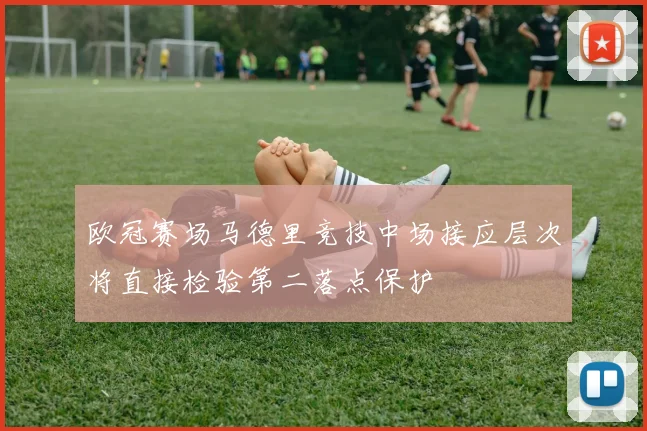 欧冠赛场马德里竞技中场接应层次将直接检验第二落点保护