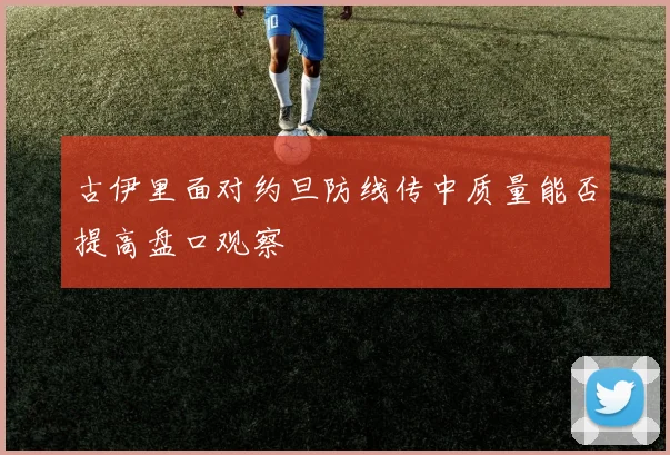 古伊里面对约旦防线传中质量能否提高盘口观察