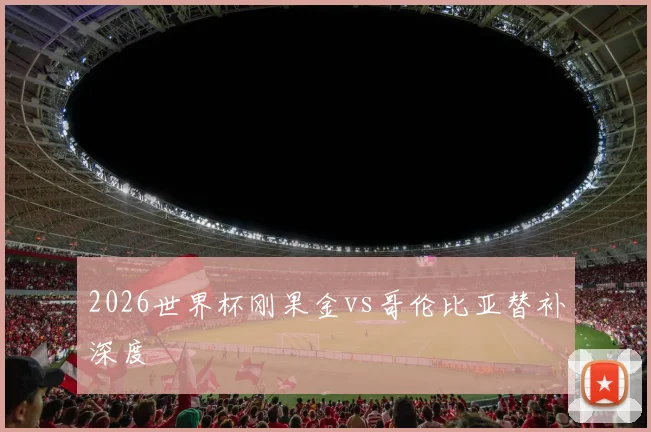 2026世界杯刚果金vs哥伦比亚替补深度