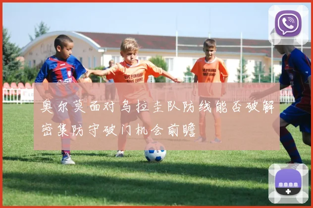 奥尔莫面对乌拉圭队防线能否破解密集防守破门机会前瞻