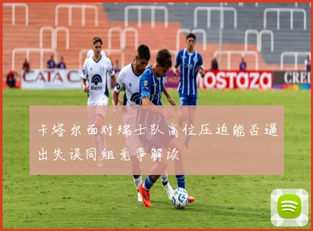 卡塔尔面对瑞士队高位压迫能否逼出失误同组竞争解读