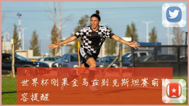世界杯刚果金乌兹别克斯坦赛前阵容提醒