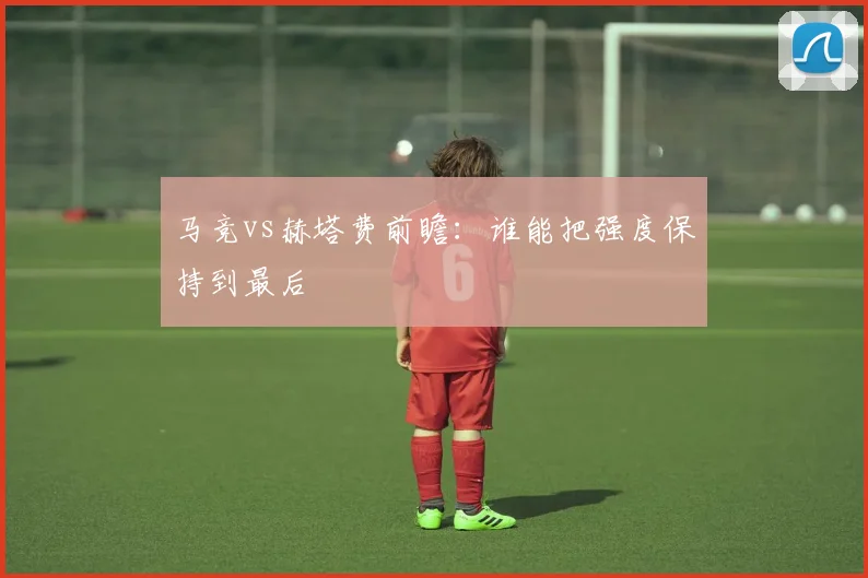 马竞vs赫塔费前瞻：谁能把强度保持到最后