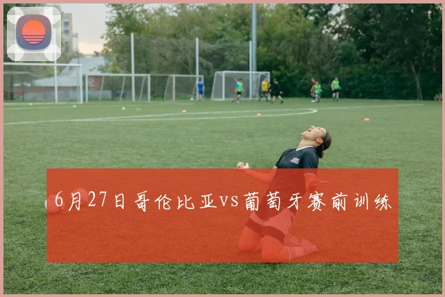 6月27日哥伦比亚vs葡萄牙赛前训练