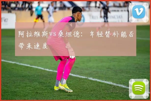阿拉维斯vs桑坦德：年轻替补能否带来速度