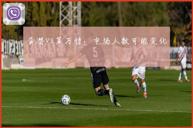 黄潜vs莱万特，中场人数可能变化