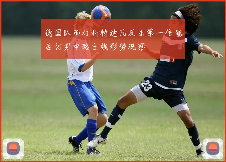 德国队面对科特迪瓦反击第一传能否打穿中路出线形势观察