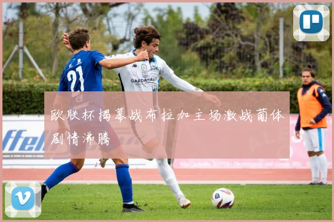 欧联杯揭幕战布拉加主场激战葡体剧情沸腾