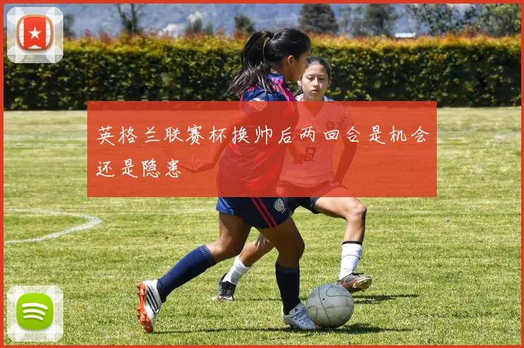 英格兰联赛杯换帅后两回合是机会还是隐患