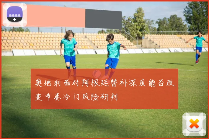 奥地利面对阿根廷替补深度能否改变节奏冷门风险研判
