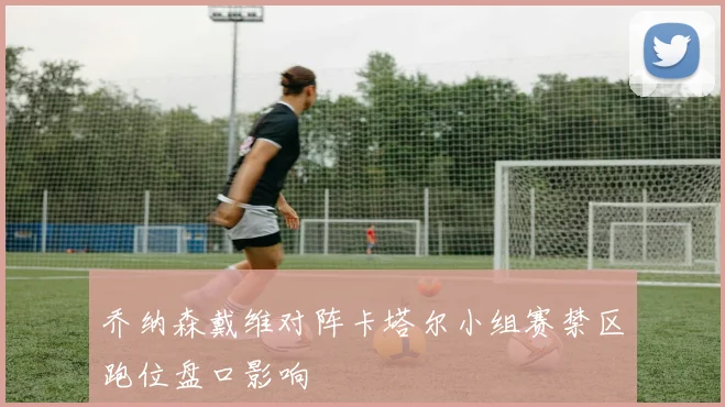 乔纳森戴维对阵卡塔尔小组赛禁区跑位盘口影响