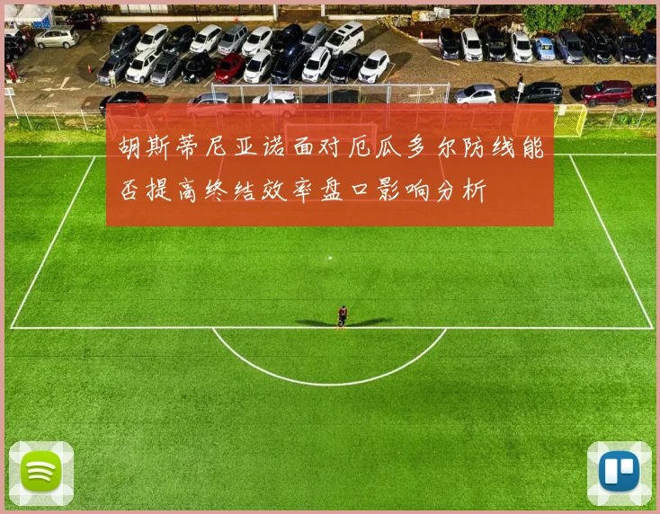胡斯蒂尼亚诺面对厄瓜多尔防线能否提高终结效率盘口影响分析