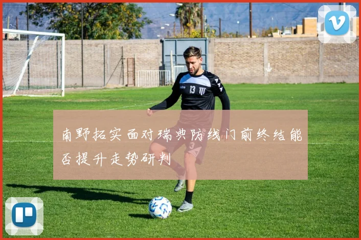 南野拓实面对瑞典防线门前终结能否提升走势研判