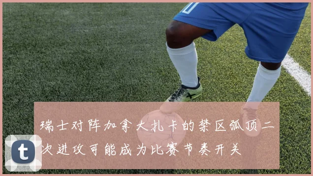 瑞士对阵加拿大扎卡的禁区弧顶二次进攻可能成为比赛节奏开关